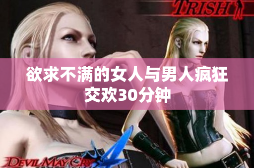 欲求不满的女人与男人疯狂交欢30分钟
