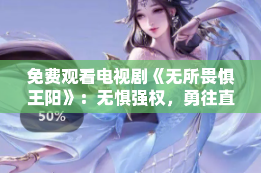免费观看电视剧《无所畏惧王阳》：无惧强权，勇往直前