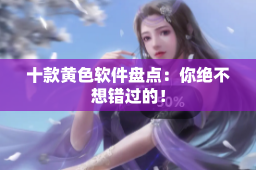 十款黄色软件盘点：你绝不想错过的！