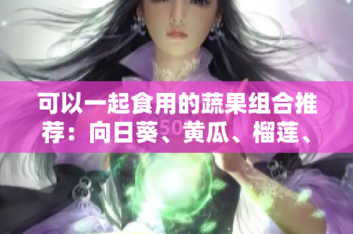 可以一起食用的蔬果组合推荐：向日葵、黄瓜、榴莲、丝瓜