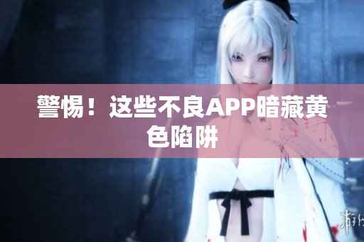 警惕！这些不良APP暗藏黄色陷阱