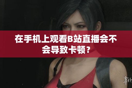 在手机上观看B站直播会不会导致卡顿？