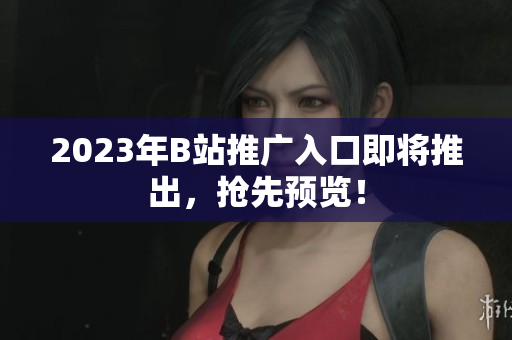 2023年B站推广入口即将推出，抢先预览！