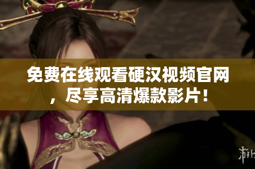 免费在线观看硬汉视频官网，尽享高清爆款影片！