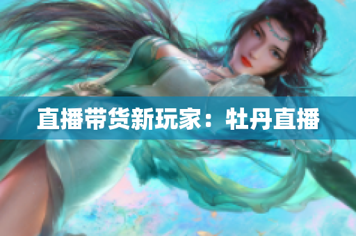 直播带货新玩家：牡丹直播