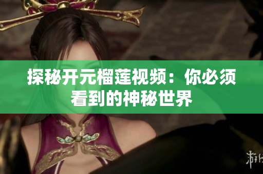 探秘开元榴莲视频：你必须看到的神秘世界