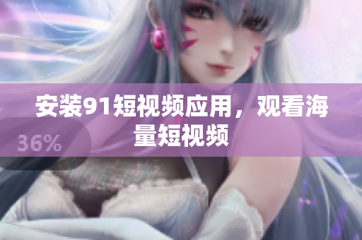安装91短视频应用，观看海量短视频