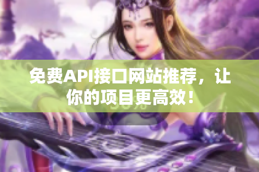 免费API接口网站推荐，让你的项目更高效！