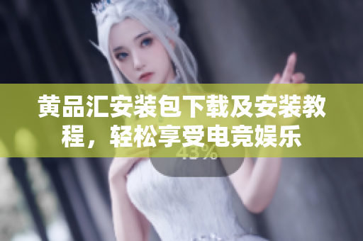 黄品汇安装包下载及安装教程，轻松享受电竞娱乐
