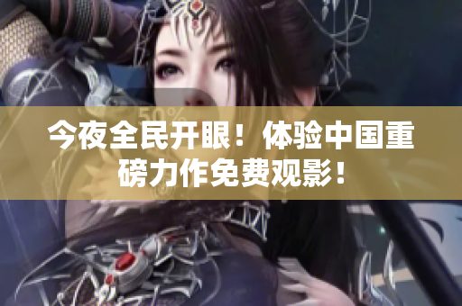今夜全民开眼！体验中国重磅力作免费观影！