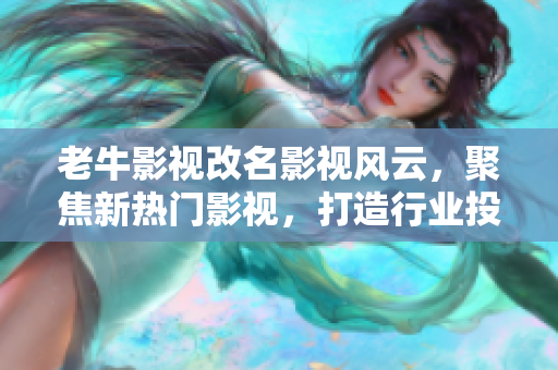 老牛影视改名影视风云，聚焦新热门影视，打造行业投资黄金项目