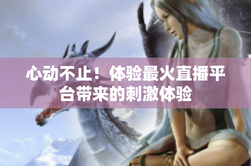 心动不止！体验最火直播平台带来的刺激体验