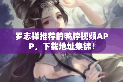 罗志祥推荐的鸭脖视频APP，下载地址集锦！