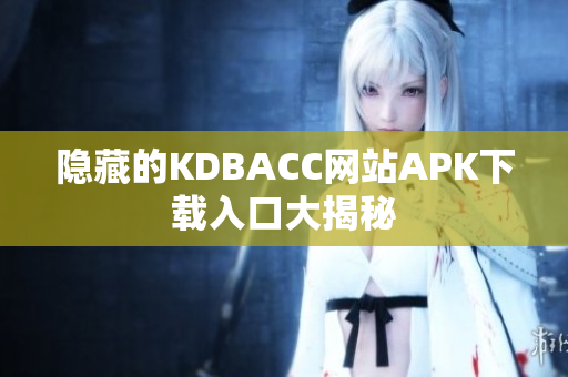 隐藏的KDBACC网站APK下载入口大揭秘