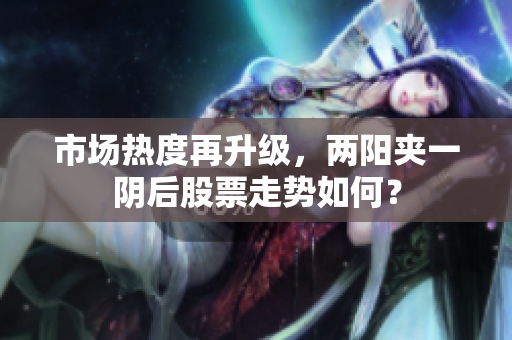 市场热度再升级，两阳夹一阴后股票走势如何？