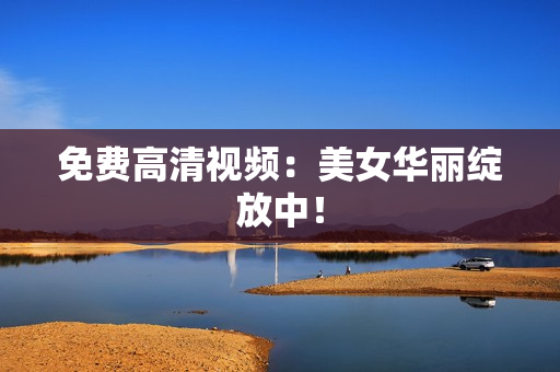 免费高清视频：美女华丽绽放中！
