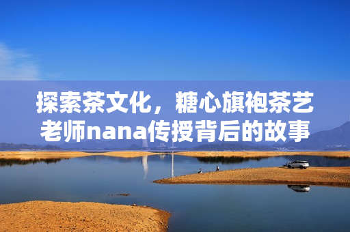 探索茶文化，糖心旗袍茶艺老师nana传授背后的故事