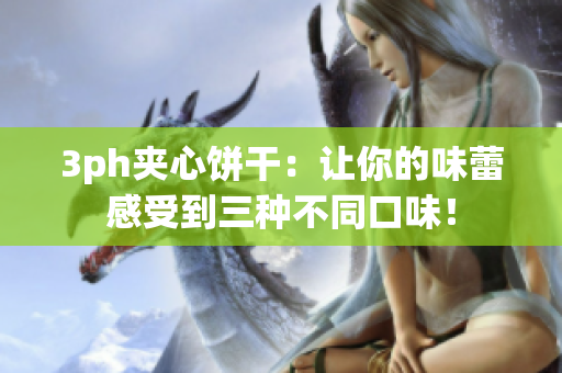 3ph夹心饼干：让你的味蕾感受到三种不同口味！