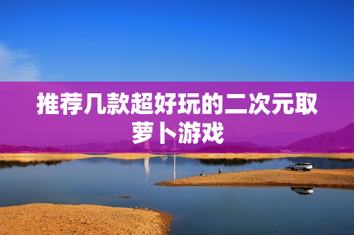 推荐几款超好玩的二次元取萝卜游戏