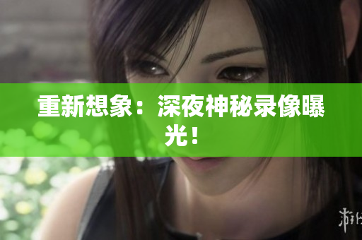 重新想象：深夜神秘录像曝光！