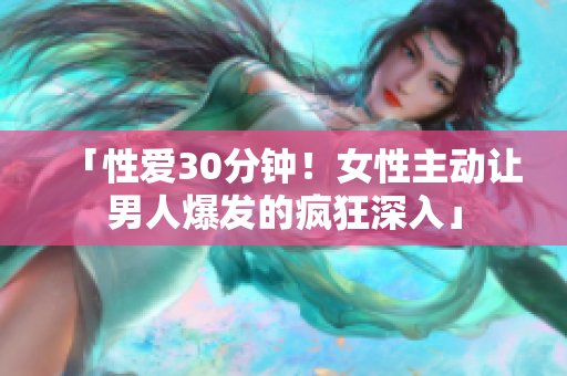 「性爱30分钟！女性主动让男人爆发的疯狂深入」