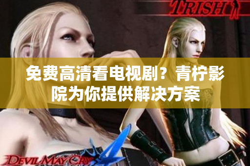 免费高清看电视剧？青柠影院为你提供解决方案