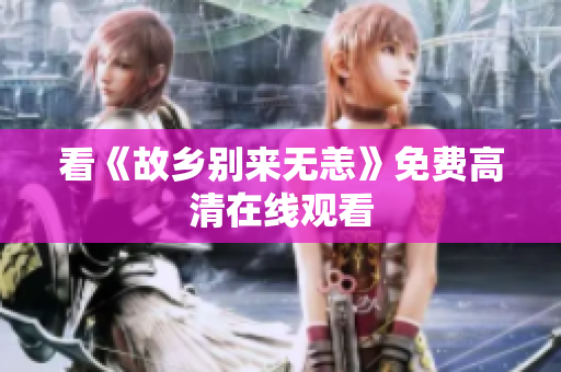 看《故乡别来无恙》免费高清在线观看