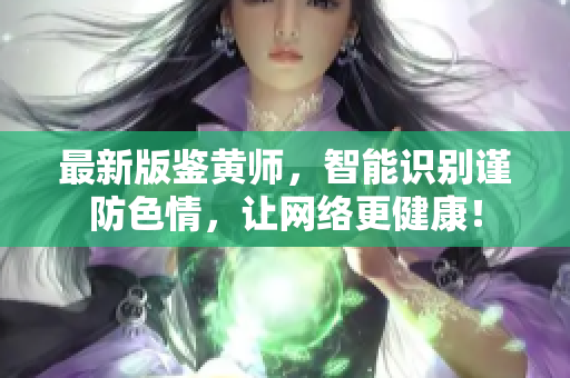 最新版鉴黄师，智能识别谨防色情，让网络更健康！