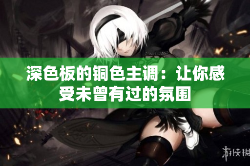 深色板的铜色主调：让你感受未曾有过的氛围