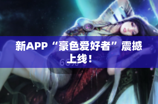 新APP“豪色爱好者”震撼上线！