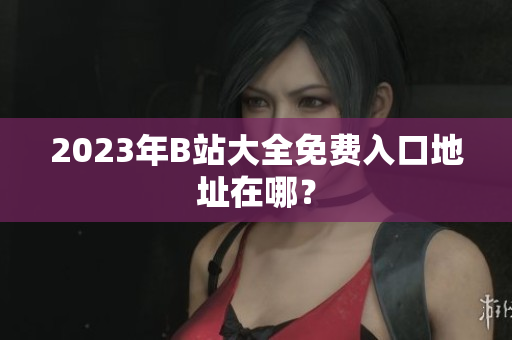 2023年B站大全免费入口地址在哪？