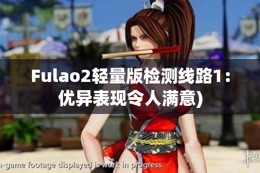 Fulao2轻量版检测线路1：优异表现令人满意)