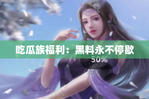 吃瓜族福利：黑料永不停歇