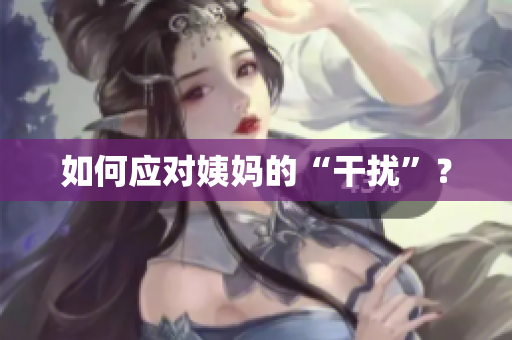 如何应对姨妈的“干扰”？
