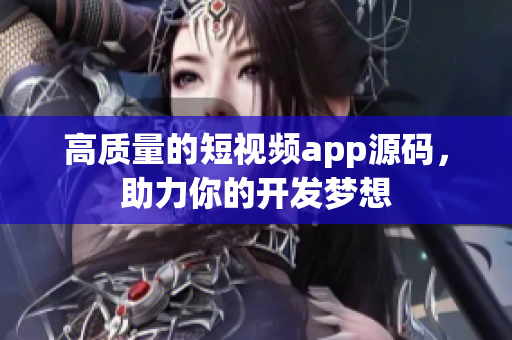 高质量的短视频app源码，助力你的开发梦想