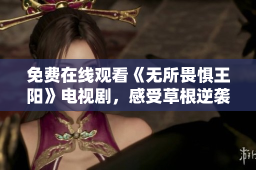 免费在线观看《无所畏惧王阳》电视剧，感受草根逆袭！
