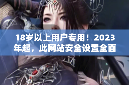 18岁以上用户专用！2023年起，此网站安全设置全面升级