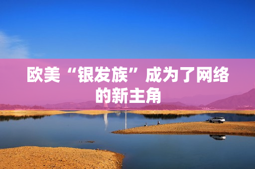 欧美“银发族”成为了网络的新主角