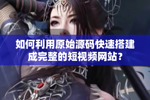 如何利用原始源码快速搭建成完整的短视频网站？