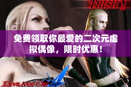 免费领取你最爱的二次元虚拟偶像，限时优惠！