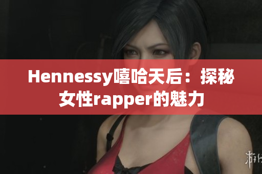 Hennessy嘻哈天后：探秘女性rapper的魅力