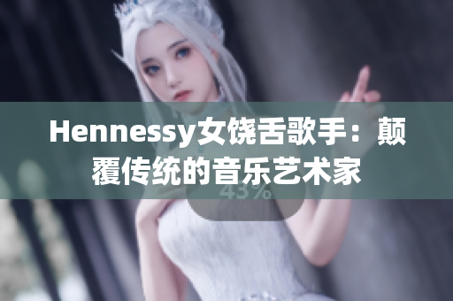 Hennessy女饶舌歌手：颠覆传统的音乐艺术家