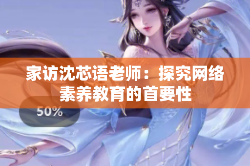 家访沈芯语老师：探究网络素养教育的首要性
