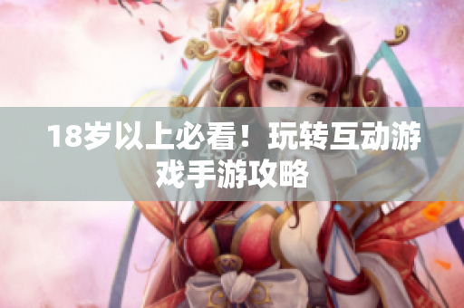 18岁以上必看！玩转互动游戏手游攻略