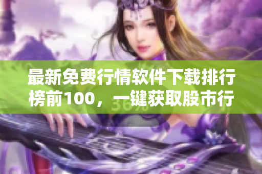 最新免费行情软件下载排行榜前100，一键获取股市行情