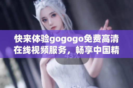 快来体验gogogo免费高清在线视频服务，畅享中国精彩内容！
