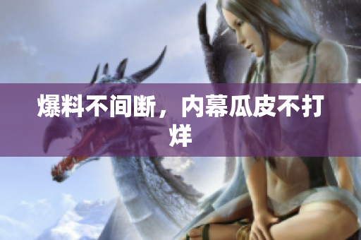 爆料不间断，内幕瓜皮不打烊