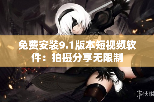 免费安装9.1版本短视频软件：拍摄分享无限制