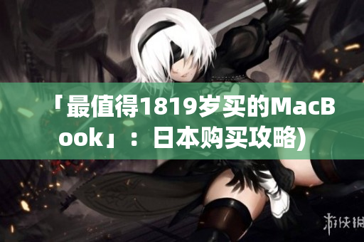 「最值得1819岁买的MacBook」：日本购买攻略)