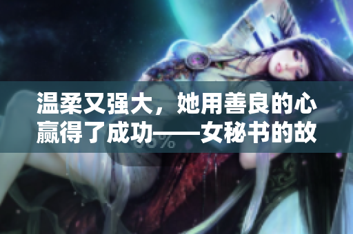 温柔又强大，她用善良的心赢得了成功——女秘书的故事